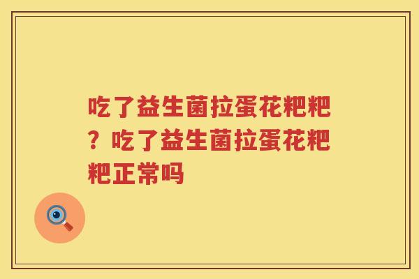 吃了益生菌拉蛋花粑粑？吃了益生菌拉蛋花粑粑正常吗