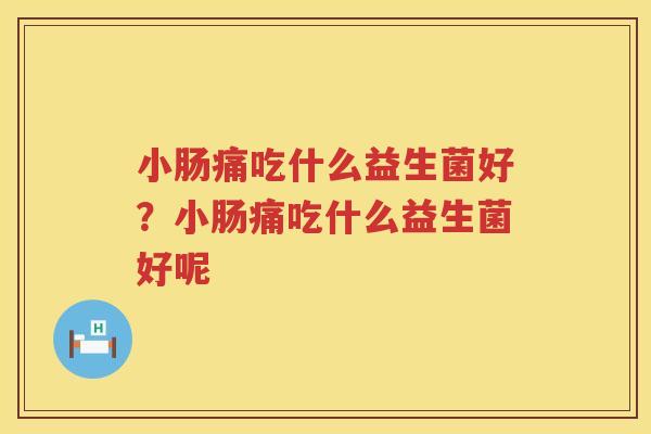 小肠痛吃什么益生菌好？小肠痛吃什么益生菌好呢