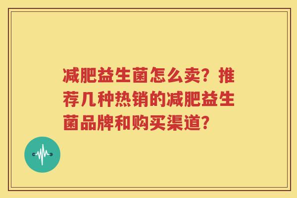 减肥益生菌怎么卖？推荐几种热销的减肥益生菌品牌和购买渠道？
