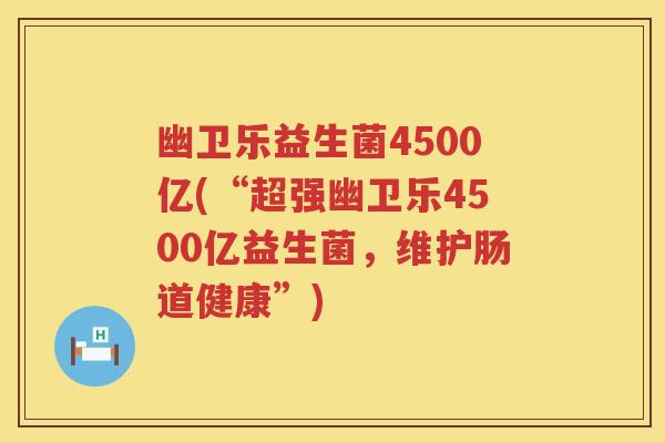 幽卫乐益生菌4500亿(“超强幽卫乐4500亿益生菌，维护肠道健康”)