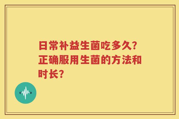 日常补益生菌吃多久？正确服用生菌的方法和时长？