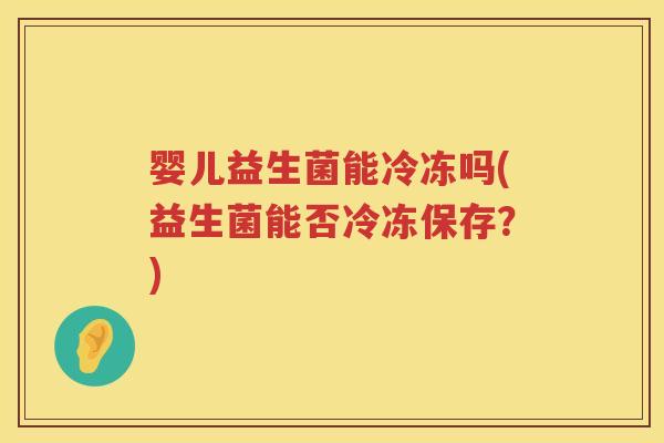 婴儿益生菌能冷冻吗(益生菌能否冷冻保存？)