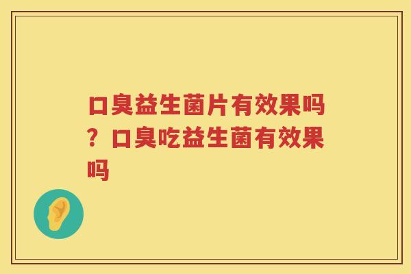 口臭益生菌片有效果吗？口臭吃益生菌有效果吗