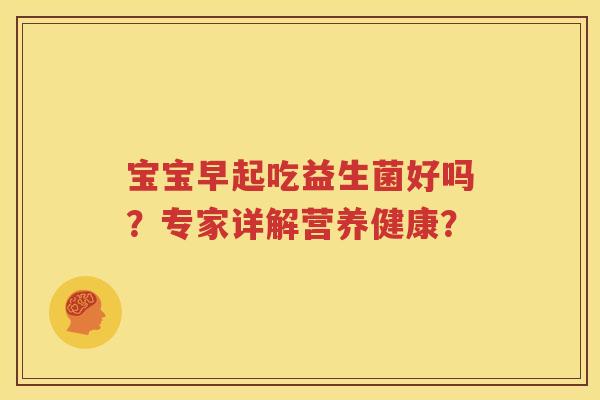 宝宝早起吃益生菌好吗？专家详解营养健康？