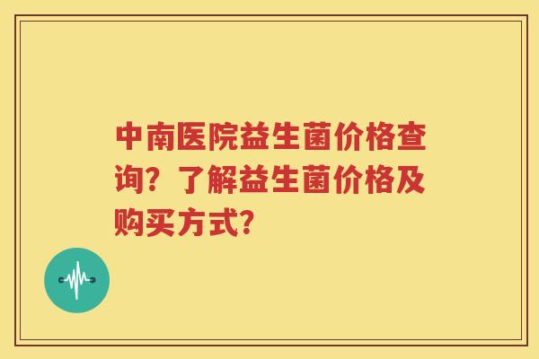 中南医院益生菌价格查询？了解益生菌价格及购买方式？