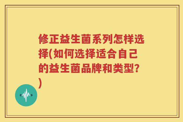 修正益生菌系列怎样选择(如何选择适合自己的益生菌品牌和类型？)