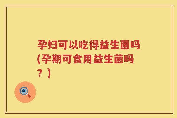 孕妇可以吃得益生菌吗(孕期可食用益生菌吗？)