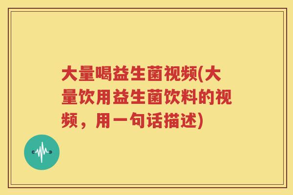 大量喝益生菌视频(大量饮用益生菌饮料的视频，用一句话描述)