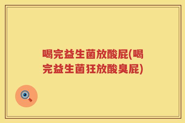 喝完益生菌放酸屁(喝完益生菌狂放酸臭屁)