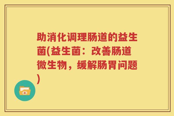 助消化调理肠道的益生菌(益生菌：改善肠道微生物，缓解肠胃问题)
