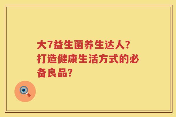 大7益生菌养生达人？打造健康生活方式的必备良品？