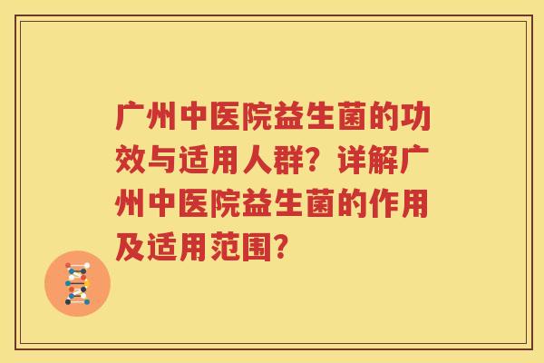 广州中医院益生菌的功效与适用人群？详解广州中医院益生菌的作用及适用范围？