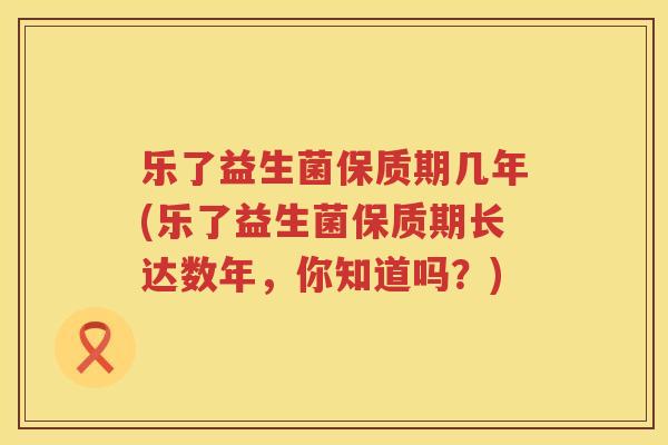 乐了益生菌保质期几年(乐了益生菌保质期长达数年，你知道吗？)