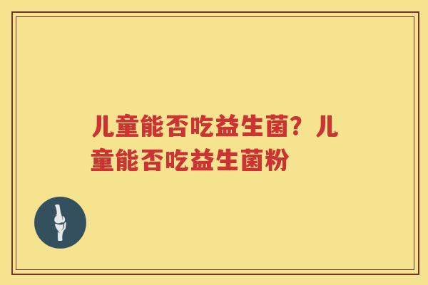 儿童能否吃益生菌？儿童能否吃益生菌粉