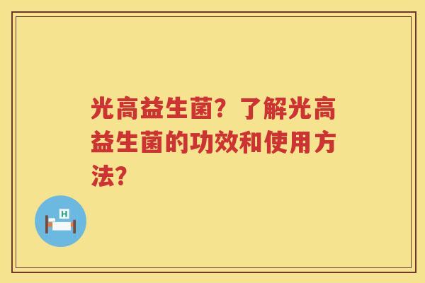 光高益生菌？了解光高益生菌的功效和使用方法？