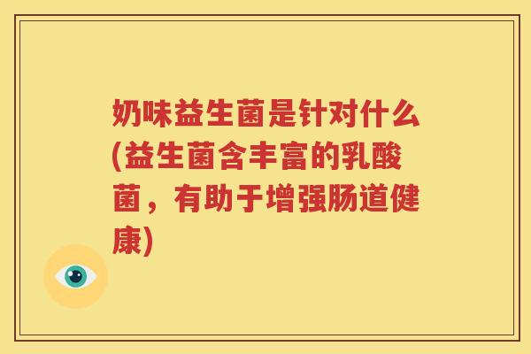 奶味益生菌是针对什么(益生菌含丰富的乳酸菌，有助于增强肠道健康)