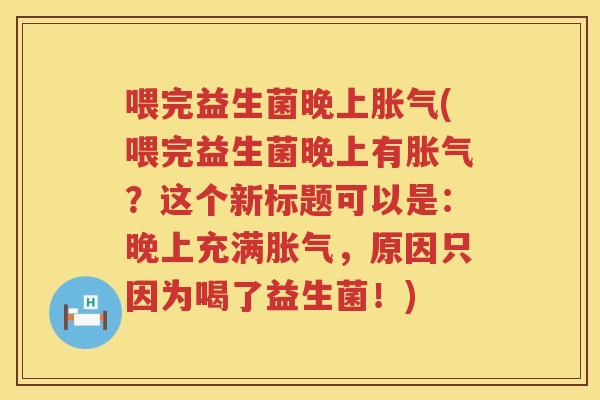 喂完益生菌晚上胀气(喂完益生菌晚上有胀气？这个新标题可以是：晚上充满胀气，原因只因为喝了益生菌！)