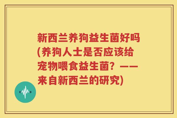 新西兰养狗益生菌好吗(养狗人士是否应该给宠物喂食益生菌？——来自新西兰的研究)