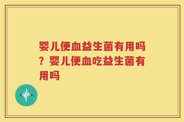婴儿便血益生菌有用吗？婴儿便血吃益生菌有用吗