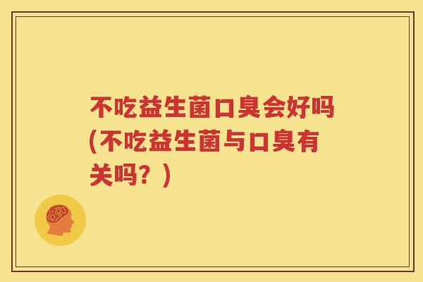 不吃益生菌口臭会好吗(不吃益生菌与口臭有关吗？)