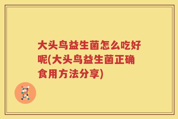 大头鸟益生菌怎么吃好呢(大头鸟益生菌正确食用方法分享)