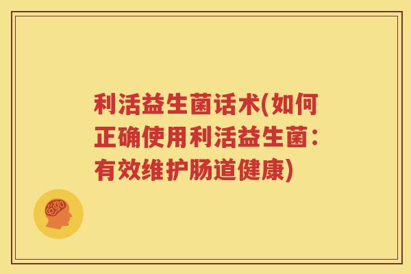 利活益生菌话术(如何正确使用利活益生菌：有效维护肠道健康)