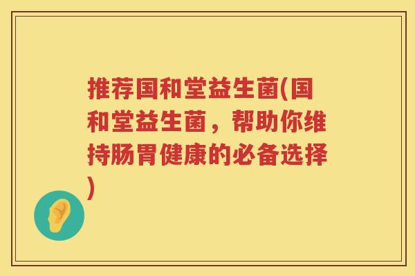 推荐国和堂益生菌(国和堂益生菌，帮助你维持肠胃健康的必备选择)