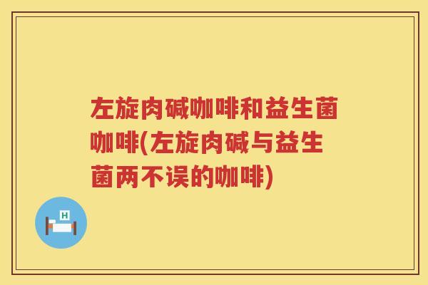 左旋肉碱咖啡和益生菌咖啡(左旋肉碱与益生菌两不误的咖啡)