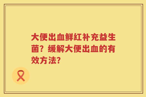 大便出血鲜红补充益生菌？缓解大便出血的有效方法？