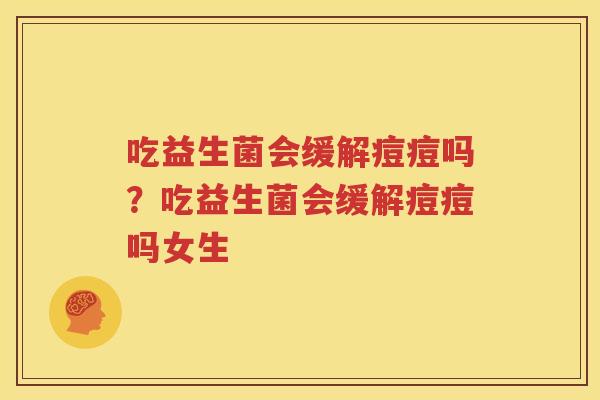 吃益生菌会缓解痘痘吗？吃益生菌会缓解痘痘吗女生