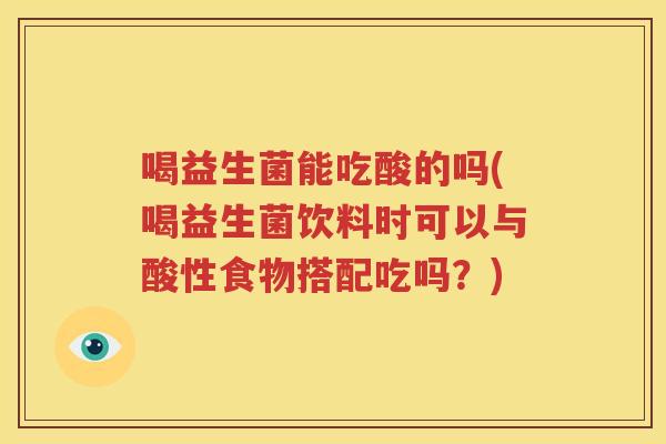 喝益生菌能吃酸的吗(喝益生菌饮料时可以与酸性食物搭配吃吗？)