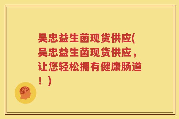 吴忠益生菌现货供应(吴忠益生菌现货供应，让您轻松拥有健康肠道！)