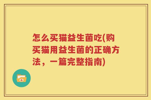 怎么买猫益生菌吃(购买猫用益生菌的正确方法，一篇完整指南)