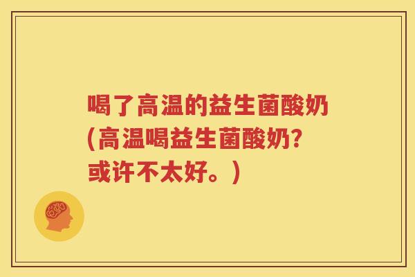 喝了高温的益生菌酸奶(高温喝益生菌酸奶？或许不太好。)