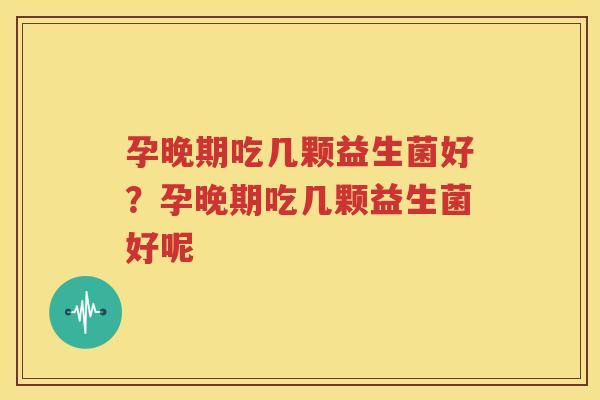 孕晚期吃几颗益生菌好？孕晚期吃几颗益生菌好呢