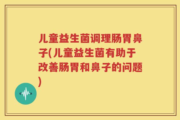 儿童益生菌调理肠胃鼻子(儿童益生菌有助于改善肠胃和鼻子的问题)