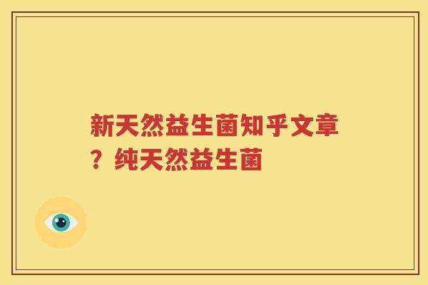 新天然益生菌知乎文章？纯天然益生菌