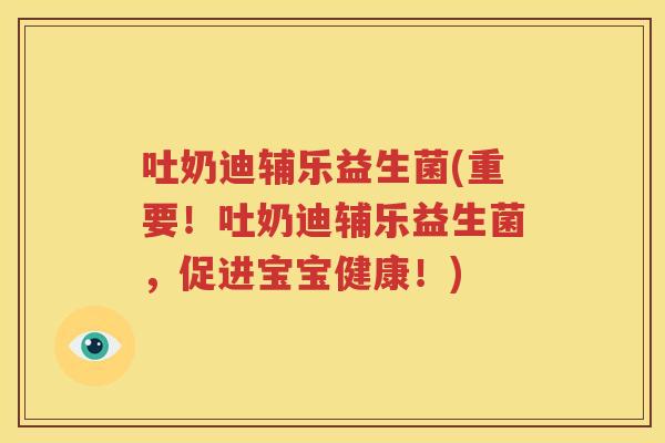 吐奶迪辅乐益生菌(重要！吐奶迪辅乐益生菌，促进宝宝健康！)