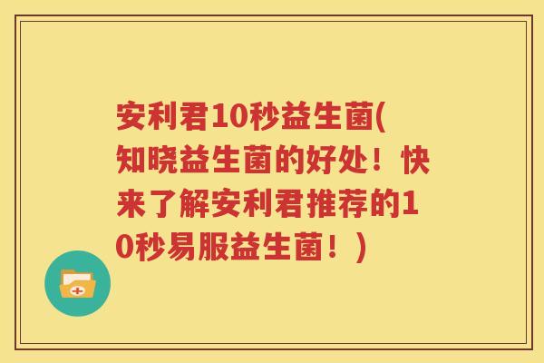 安利君10秒益生菌(知晓益生菌的好处！快来了解安利君推荐的10秒易服益生菌！)