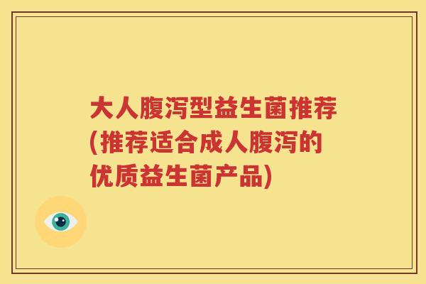 大人腹泻型益生菌推荐(推荐适合成人腹泻的优质益生菌产品)