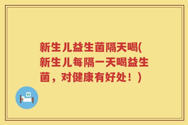 新生儿益生菌隔天喝(新生儿每隔一天喝益生菌，对健康有好处！)