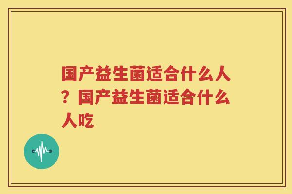 国产益生菌适合什么人？国产益生菌适合什么人吃