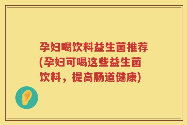 孕妇喝饮料益生菌推荐(孕妇可喝这些益生菌饮料，提高肠道健康)