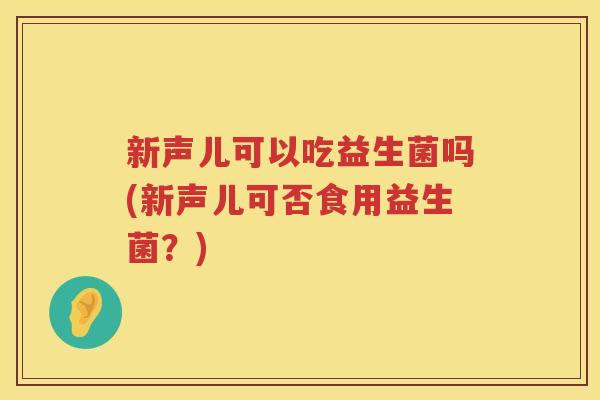 新声儿可以吃益生菌吗(新声儿可否食用益生菌？)