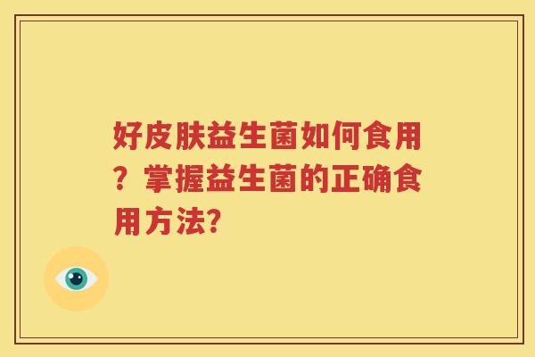 好皮肤益生菌如何食用？掌握益生菌的正确食用方法？
