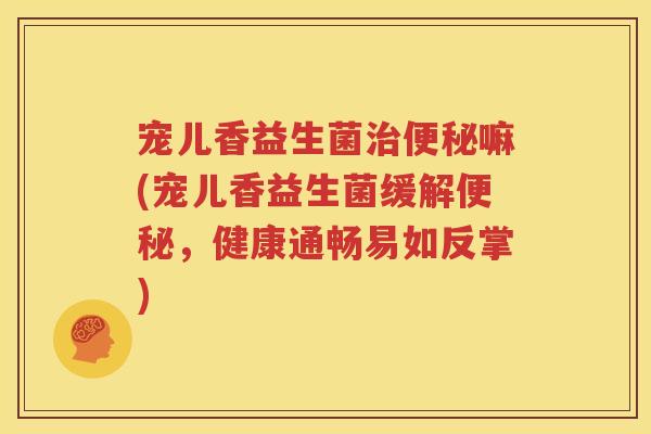 宠儿香益生菌治便秘嘛(宠儿香益生菌缓解便秘，健康通畅易如反掌)