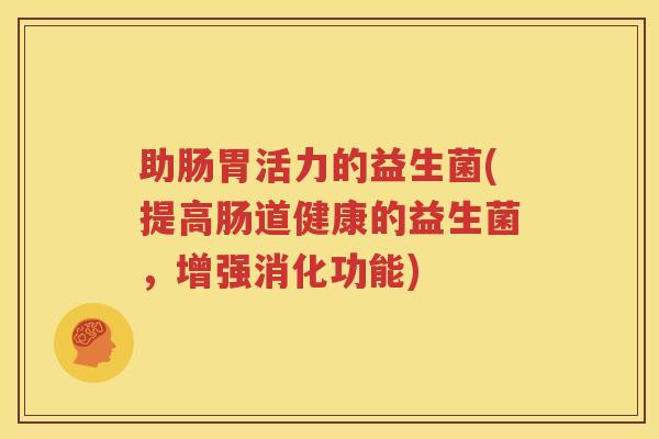 助肠胃活力的益生菌(提高肠道健康的益生菌，增强消化功能)