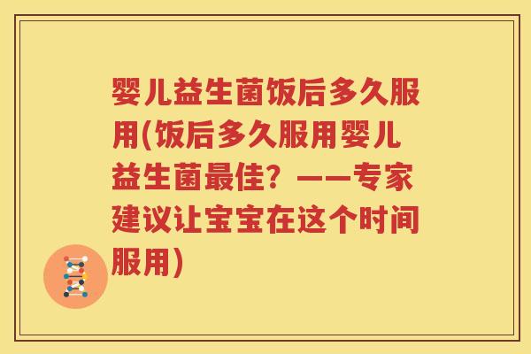 婴儿益生菌饭后多久服用(饭后多久服用婴儿益生菌最佳？——专家建议让宝宝在这个时间服用)
