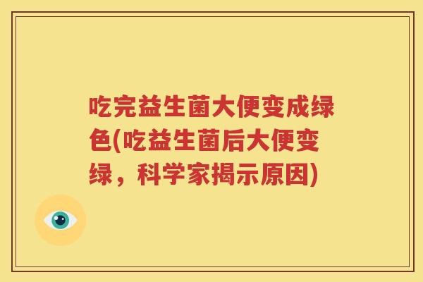 吃完益生菌大便变成绿色(吃益生菌后大便变绿，科学家揭示原因)
