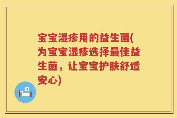 宝宝湿疹用的益生菌(为宝宝湿疹选择最佳益生菌，让宝宝护肤舒适安心)